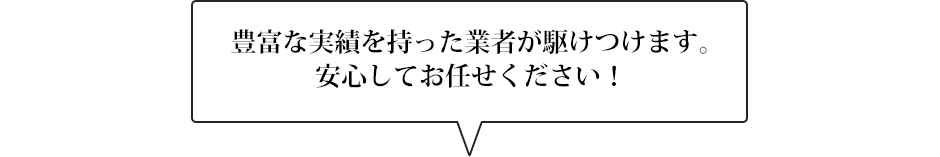 豊富な実績を持った業者が駆けつけます。安心してお任せください！